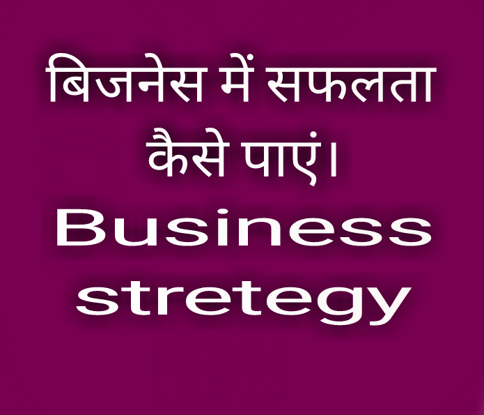 Business strategy in hindi- बिजनेस में सफलता कैसे पाएं