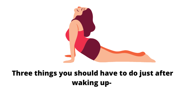 Three things you should have to do just after waking up- 